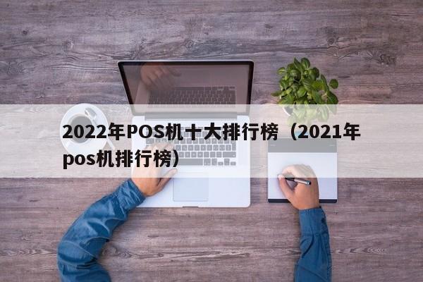 2022年POS机十大排行榜（2021年pos机排行榜）