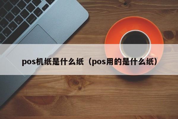 pos机纸是什么纸（pos用的是什么纸）