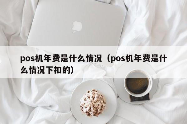 pos机年费是什么情况（pos机年费是什么情况下扣的）