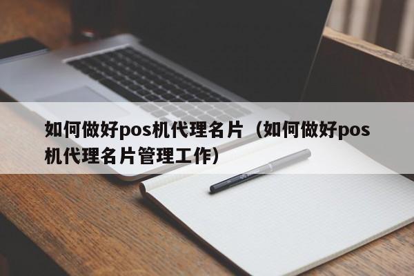 如何做好pos机代理名片（如何做好pos机代理名片管理工作）