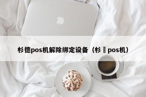 杉德pos机解除绑定设备（杉徳pos机）