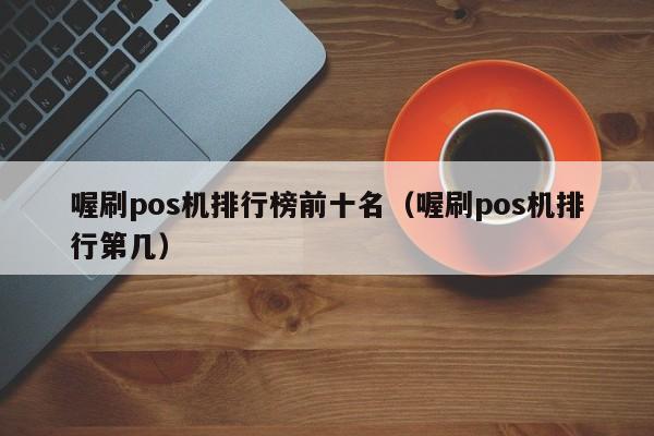 喔刷pos机排行榜前十名（喔刷pos机排行第几）