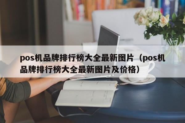 pos机品牌排行榜大全最新图片（pos机品牌排行榜大全最新图片及价格）