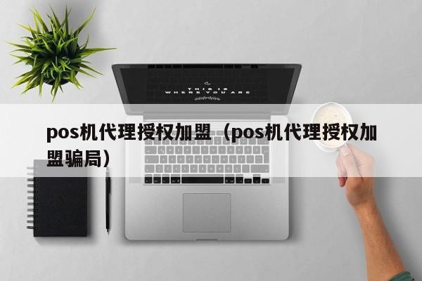 pos机代理授权加盟（pos机代理授权加盟骗局）