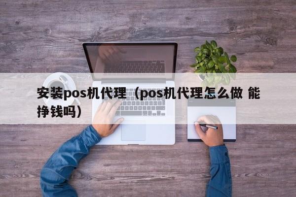 安装pos机代理（pos机代理怎么做 能挣钱吗）