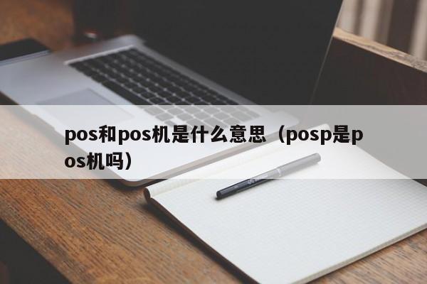 pos和pos机是什么意思（posp是pos机吗）