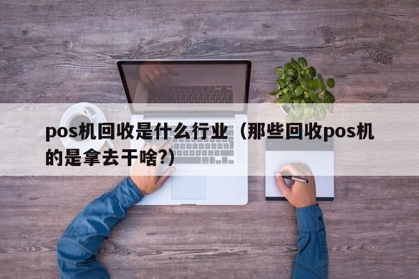 pos机回收是什么行业（那些回收pos机的是拿去干啥?）