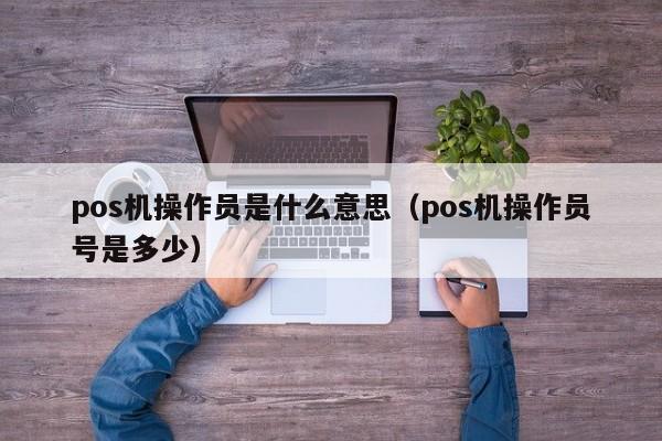 pos机操作员是什么意思（pos机操作员号是多少）