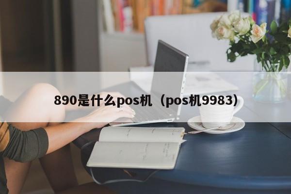 890是什么pos机（pos机9983）