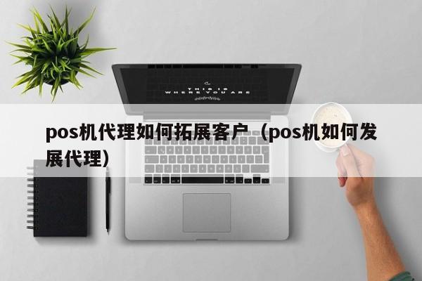 pos机代理如何拓展客户（pos机如何发展代理）