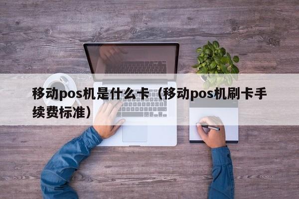 移动pos机是什么卡（移动pos机刷卡手续费标准）