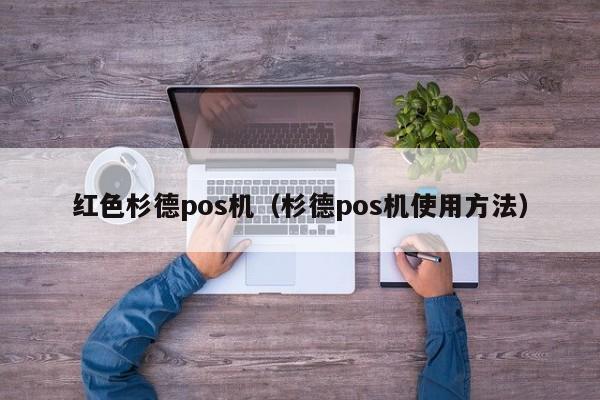 红色杉德pos机（杉德pos机使用方法）