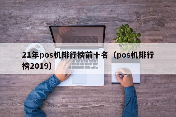 21年pos机排行榜前十名（pos机排行榜2019）