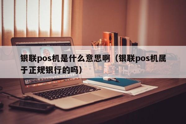 银联pos机是什么意思啊（银联pos机属于正规银行的吗）