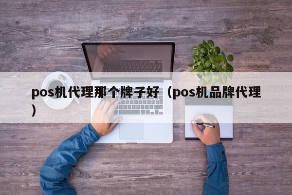 pos机代理那个牌子好（pos机品牌代理）