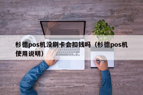 杉德pos机没刷卡会扣钱吗（杉德pos机使用说明）