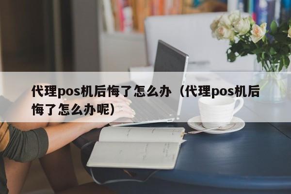 代理pos机后悔了怎么办（代理pos机后悔了怎么办呢）