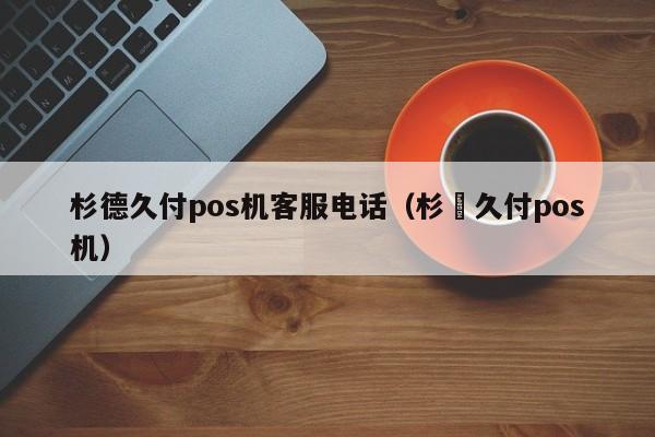 杉德久付pos机客服电话（杉徳久付pos机）