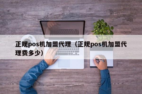 正规pos机加盟代理（正规pos机加盟代理费多少）