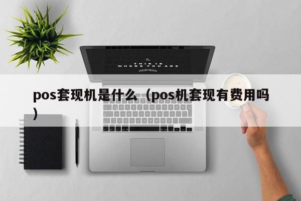 pos套现机是什么（pos机套现有费用吗）