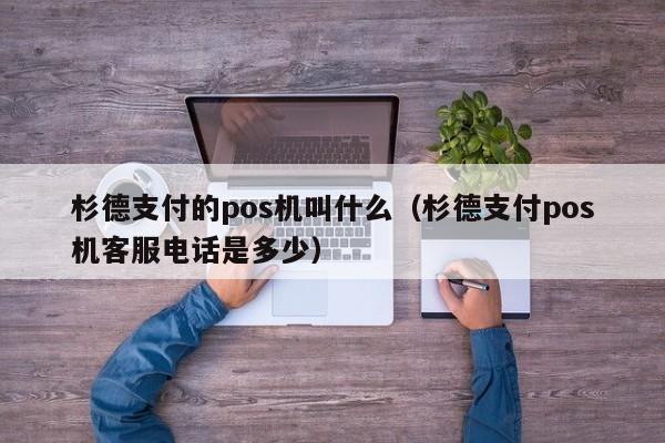 杉德支付的pos机叫什么（杉德支付pos机客服电话是多少）