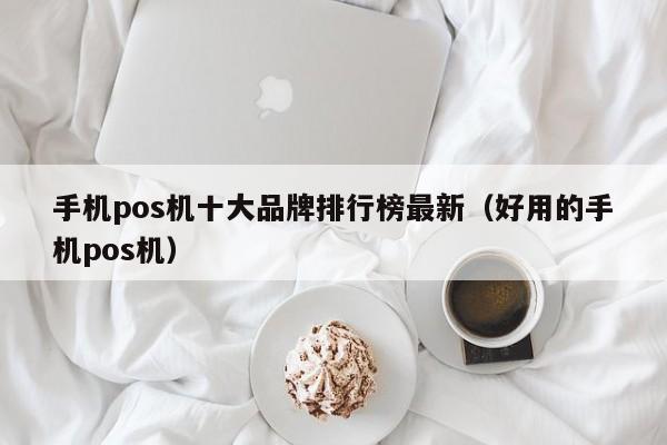 手机pos机十大品牌排行榜最新（好用的手机pos机）