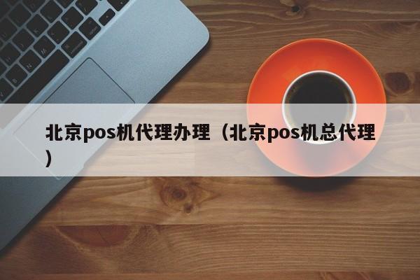 北京pos机代理办理（北京pos机总代理）