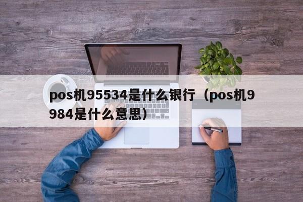 pos机95534是什么银行（pos机9984是什么意思）