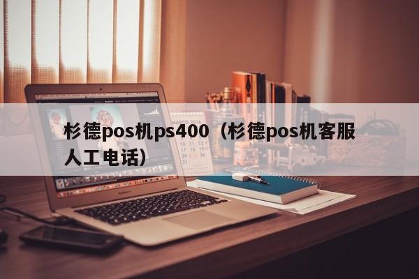 杉德pos机ps400（杉德pos机客服人工电话）