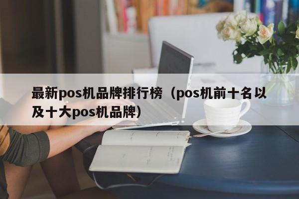 最新pos机品牌排行榜（pos机前十名以及十大pos机品牌）