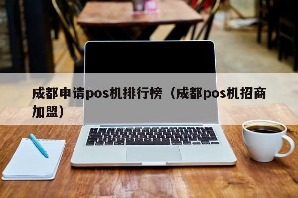 成都申请pos机排行榜（成都pos机招商加盟）