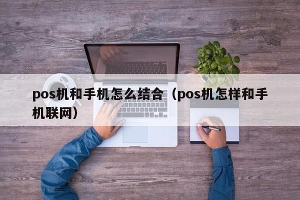 pos机和手机怎么结合（pos机怎样和手机联网）