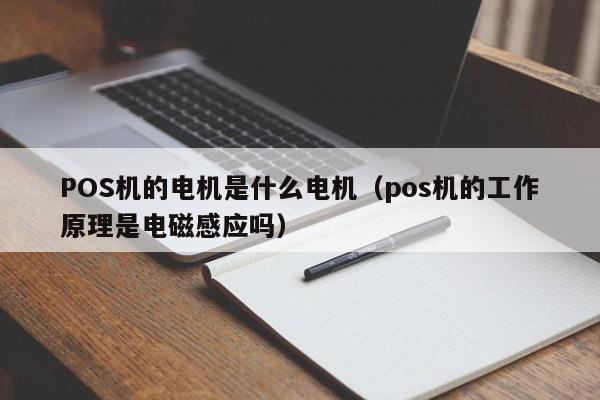 POS机的电机是什么电机（pos机的工作原理是电磁感应吗）