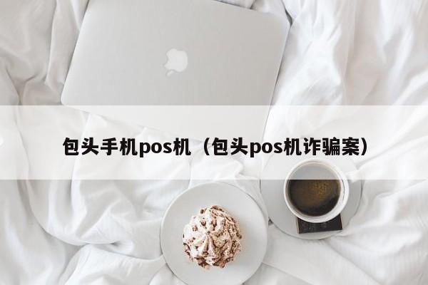 包头手机pos机（包头pos机诈骗案）