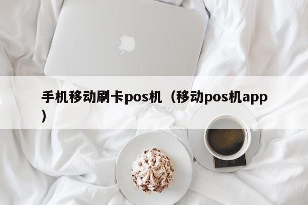 手机移动刷卡pos机（移动pos机app）