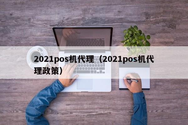 2021pos机代理（2021pos机代理政策）