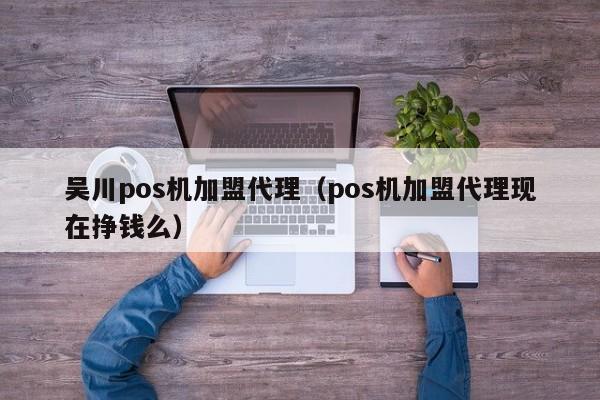 吴川pos机加盟代理（pos机加盟代理现在挣钱么）