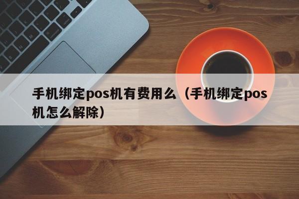 手机绑定pos机有费用么（手机绑定pos机怎么解除）