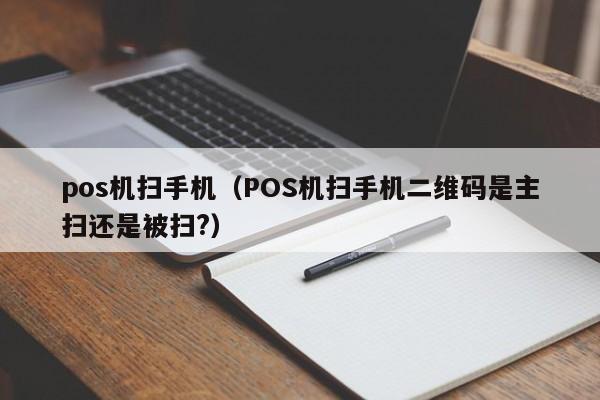 pos机扫手机（POS机扫手机二维码是主扫还是被扫?）