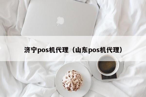 济宁pos机代理（山东pos机代理）