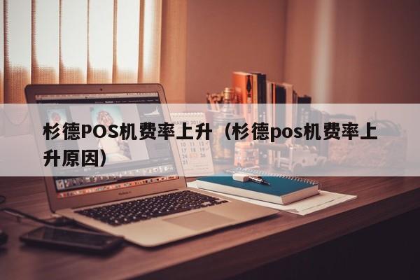 杉德POS机费率上升（杉德pos机费率上升原因）