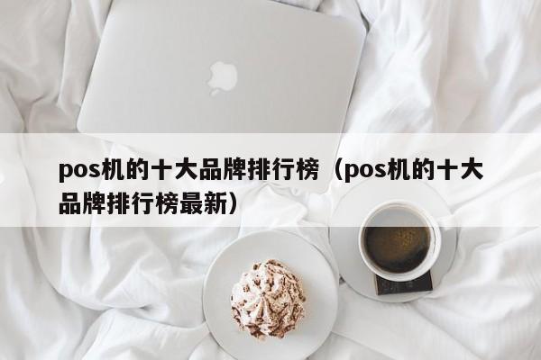 pos机的十大品牌排行榜（pos机的十大品牌排行榜最新）