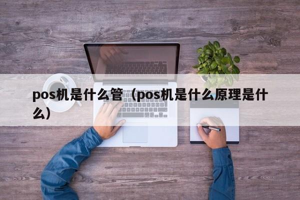 pos机是什么管（pos机是什么原理是什么）