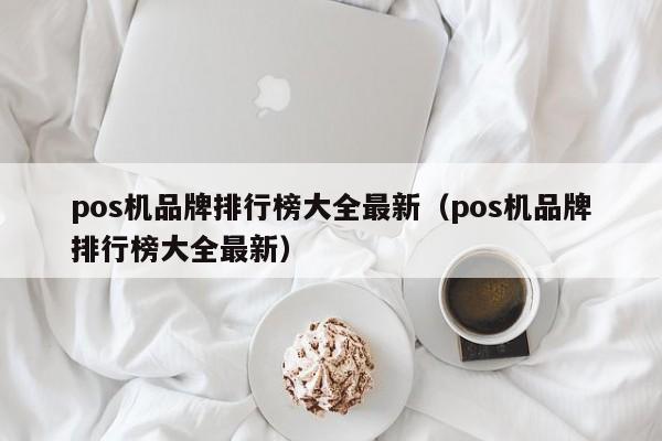 pos机品牌排行榜大全最新（pos机品牌排行榜大全最新）