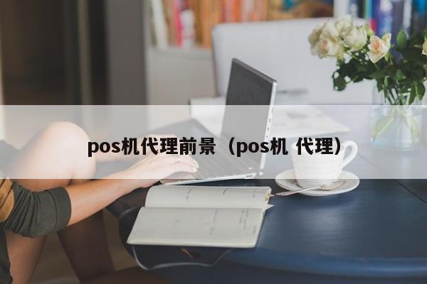 pos机代理前景（pos机 代理）