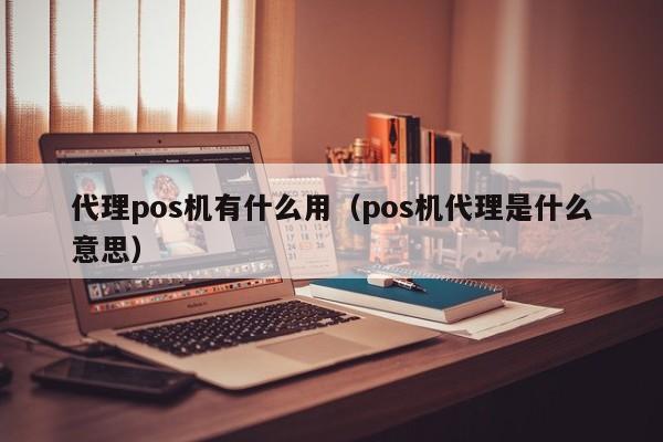 代理pos机有什么用（pos机代理是什么意思）