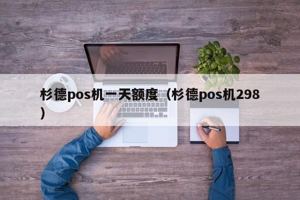 杉德pos机一天额度（杉德pos机298）