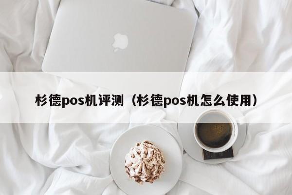 杉德pos机评测（杉德pos机怎么使用）