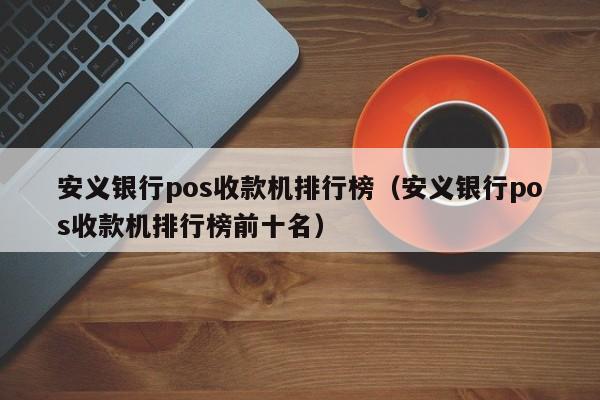 安义银行pos收款机排行榜（安义银行pos收款机排行榜前十名）