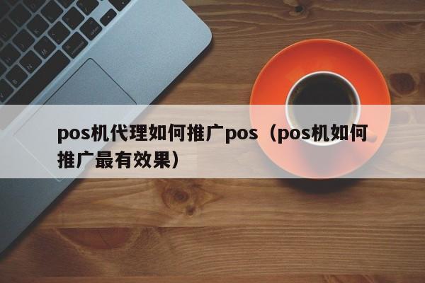 pos机代理如何推广pos（pos机如何推广最有效果）